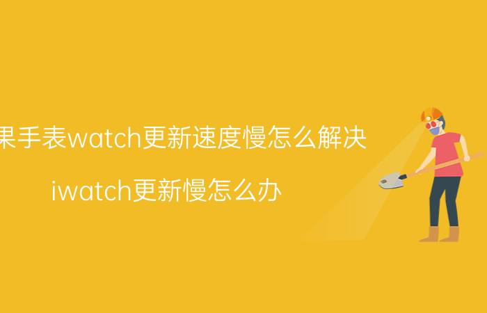 苹果手表watch更新速度慢怎么解决 iwatch更新慢怎么办？